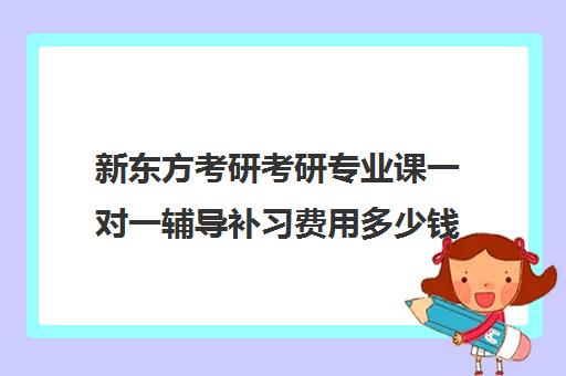 新东方考研考研专业课一对一辅导补习费用多少钱