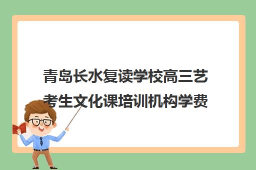 青岛长水复读学校高三艺考生文化课培训机构学费多少钱(青岛排名第一的复读学校)