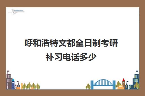 呼和浩特文都全日制考研补习电话多少