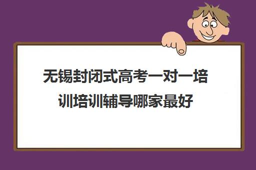 无锡封闭式高考一对一培训培训辅导哪家最好(高三封闭式培训机构哪家好)