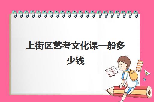 上街区艺考文化课一般多少钱(艺考生培训大概多少钱)