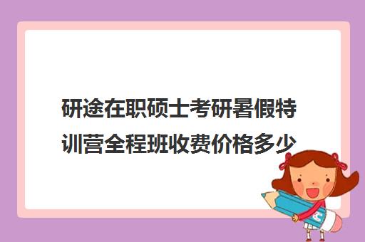 研途在职硕士考研暑假特训营全程班收费价格多少钱（考研集训营一般多少钱一个月）