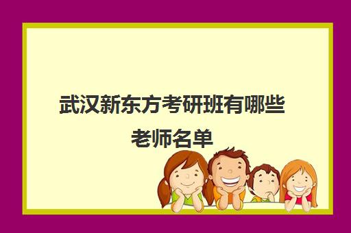 武汉新东方考研班有哪些老师名单(武汉新东方考研培训班地址及电话)