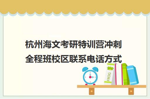 杭州海文考研特训营冲刺全程班校区联系电话方式（海文全年特训营多少钱）