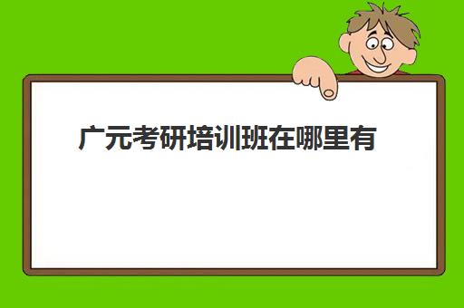 广元考研培训班在哪里有(广元考研报考点是哪些)