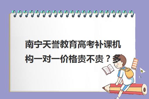 南宁天誉教育高考补课机构一对一价格贵不贵？多少钱一年(银川比较好的高考补课机构)