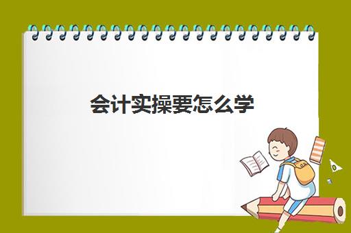 会计实操要怎么学(初学者会计如何快速入手)