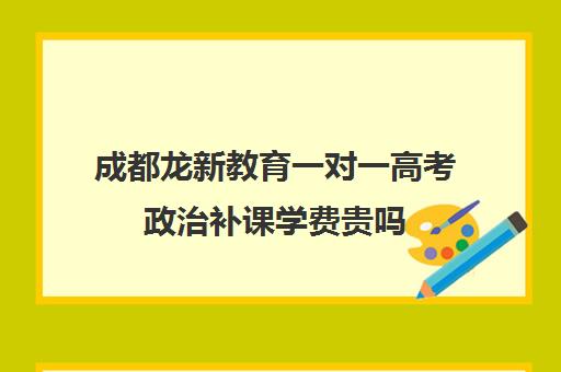 成都龙新教育一对一高考政治补课学费贵吗（新东方一对一收费价格表）