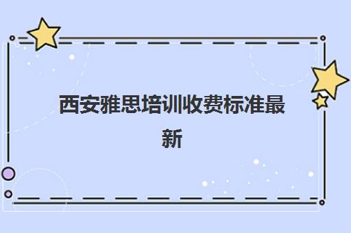 西安雅思培训收费标准最新(西安雅思培训机构排名榜)