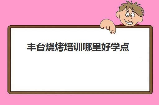 丰台烧烤培训哪里好学点(学烧烤到哪里去培训)