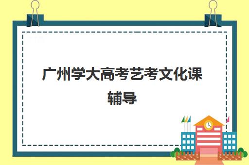 广州学大高考艺考文化课辅导(广州艺考生补文化课哪家好)