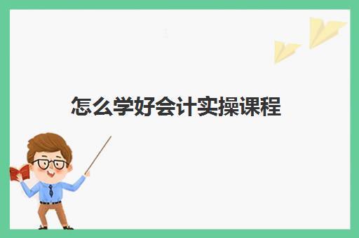 怎么学好会计实操课程(会计怎么学快速入门)