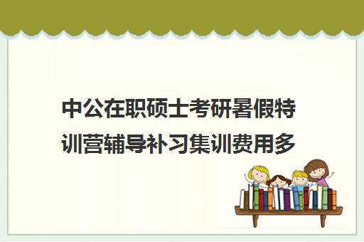 中公在职硕士考研暑假特训营辅导补习集训费用多少钱