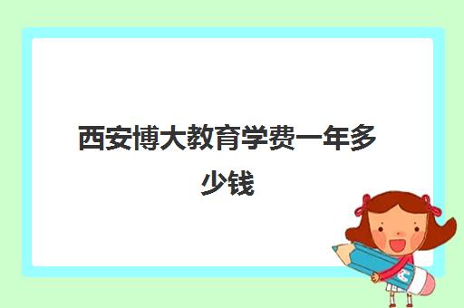 西安博大教育学费一年多少钱(西安博大教育培训学校地址在哪里)