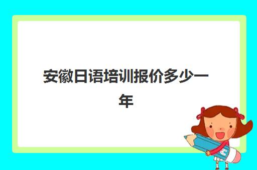 安徽日语培训报价多少一年(日语培训机构前十名)