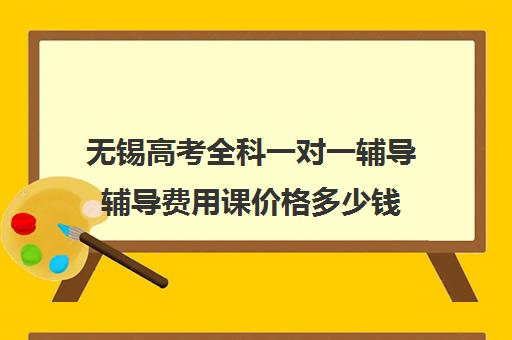 无锡高考全科一对一辅导辅导费用课价格多少钱(高三补课一对一费用)