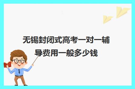 无锡封闭式高考一对一辅导费用一般多少钱(无锡高三复读学校有几所哪所最好)