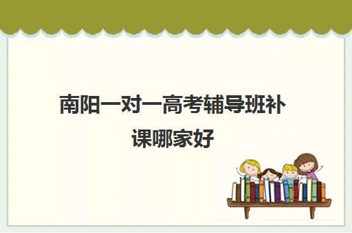 南阳一对一高考辅导班补课哪家好(南阳一对一辅导价格表)