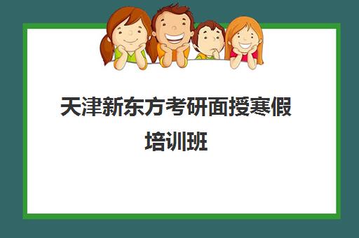 天津新东方考研面授寒假培训班(新东方考研英语培训班怎么样)