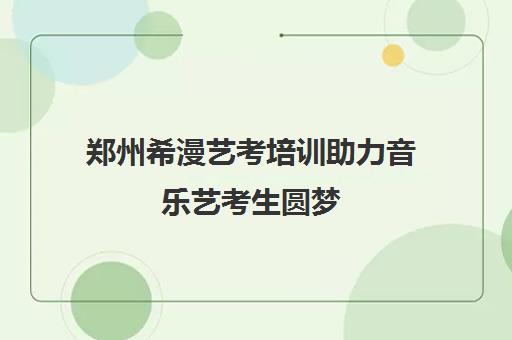 郑州希漫艺考培训助力音乐艺考生圆梦