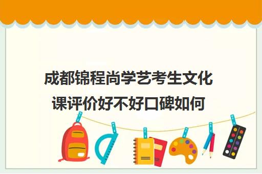 成都锦程尚学艺考生文化课评价好不好口碑如何(成都艺考培训机构排名前十)