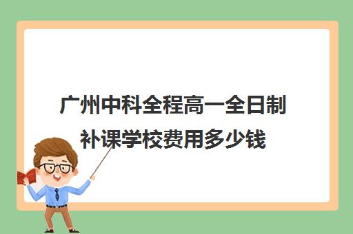 广州中科全程高一全日制补课学校费用多少钱(高三全日制补课一般多少钱)