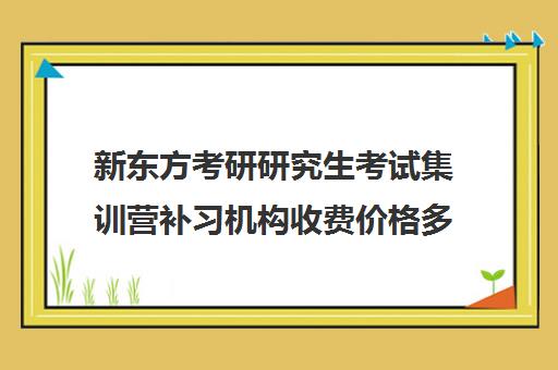 新东方考研研究生考试集训营补习机构收费价格多少钱