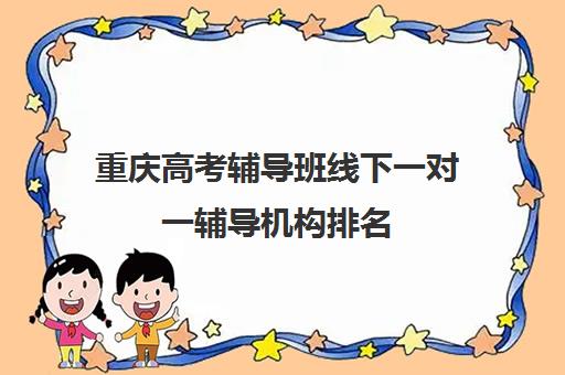 重庆高考辅导班线下一对一辅导机构排名(高考线上辅导机构有哪些比较好)