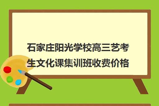 石家庄阳光学校高三艺考生文化课集训班收费价格多少钱(石家庄最好的艺术学校)