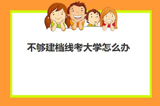 不够建档线考大学怎么办(不过建档线有学籍吗)