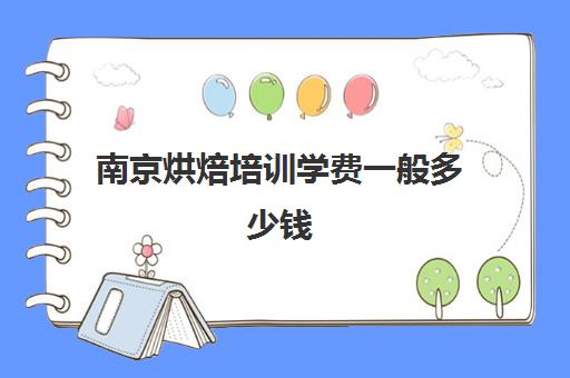 南京烘焙培训学费一般多少钱(学烘焙学费)