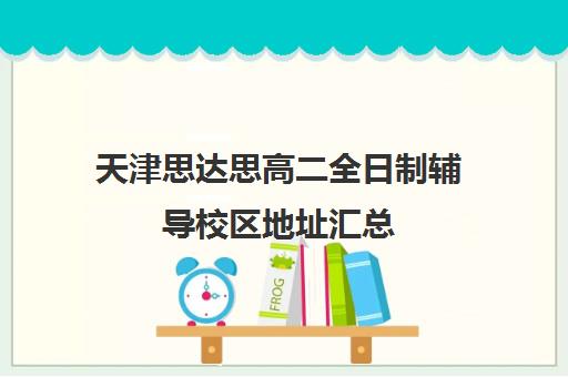 天津思达思高二全日制辅导校区地址汇总(现在为何没有全日制高中了)