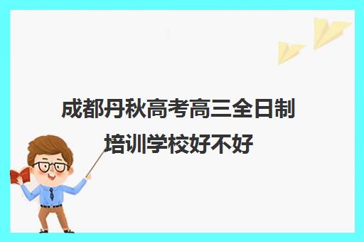 成都丹秋高考高三全日制培训学校好不好(成都高三全日制培训机构排名)