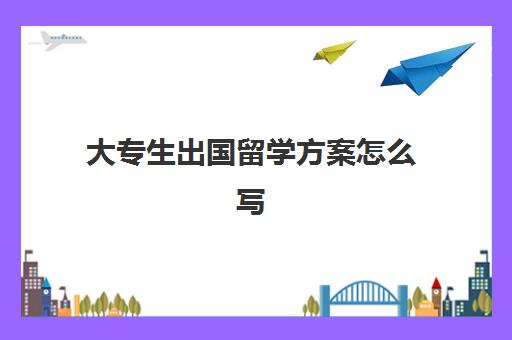 大专生出国留学方案怎么写(专科生如何去国外留学)