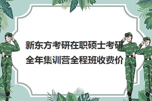 新东方考研在职硕士考研全年集训营全程班收费价目表（新东方考研学费价目表）