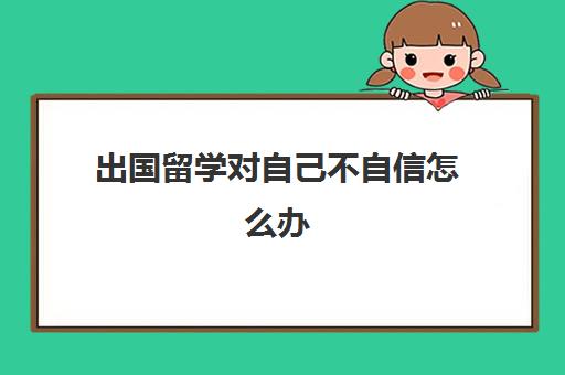 出国留学对自己不自信怎么办(有点自卑不自信怎么办)