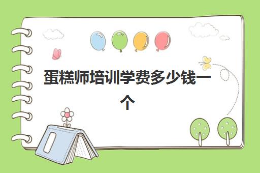 蛋糕师培训学费多少钱一个(蛋糕培训班学费一般要多少钱)