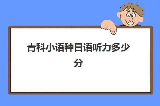 青科小语种日语听力多少分(小语种日语可以报考的大学)