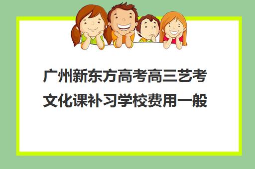 广州新东方高考高三艺考文化课补习学校费用一般多少钱