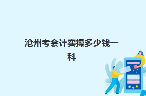 沧州考会计实操多少钱一科(沧州学会计到哪个学校好)