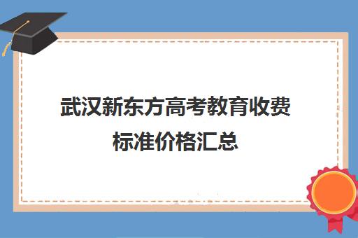 武汉新东方高考教育收费标准价格汇总(武汉高考培训机构排名前十)