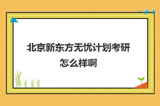 北京新东方无忧计划考研怎么样啊(新东方考研院校库)