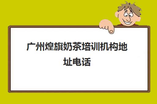 广州煌旗奶茶培训机构地址电话(国内最好的奶茶培训机构)