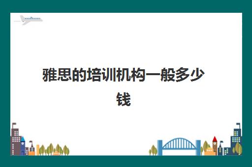 雅思的培训机构一般多少钱(雅思多少钱培训)