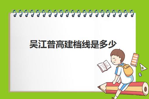 吴江普高建档线是多少(2024普高分数线是多少)