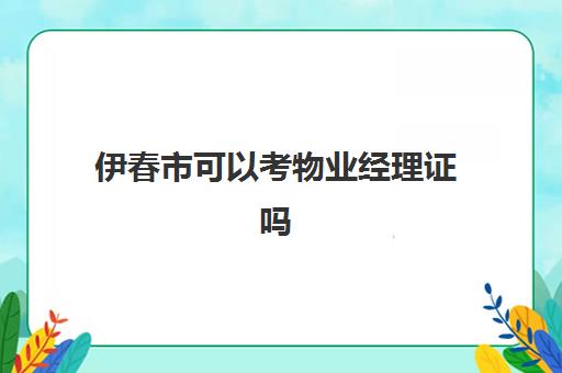 伊春市可以考物业经理证吗(物业经理证怎么考取)