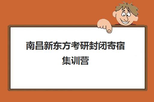 南昌新东方考研封闭寄宿集训营(武汉新东方考研集训营)