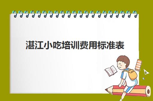 湛江小吃培训费用标准表(湛江培训机构有哪些)