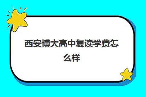 西安博大高中复读学费怎么样(西安复读学校哪家升学率高)