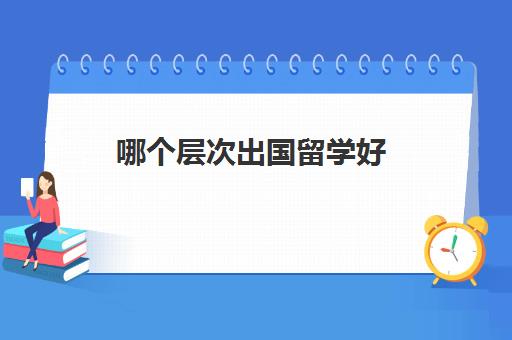 哪个层次出国留学好(家境一般却想出国留学)